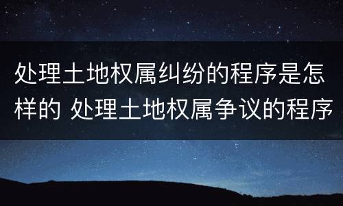 处理土地权属纠纷的程序是怎样的 处理土地权属争议的程序
