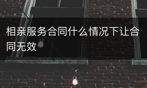 相亲服务合同什么情况下让合同无效