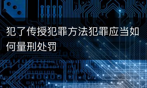 犯了传授犯罪方法犯罪应当如何量刑处罚