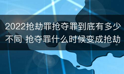2022抢劫罪抢夺罪到底有多少不同 抢夺罪什么时候变成抢劫罪