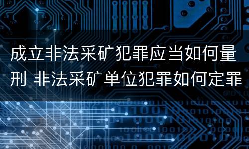 成立非法采矿犯罪应当如何量刑 非法采矿单位犯罪如何定罪?