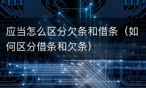 应当怎么区分欠条和借条（如何区分借条和欠条）