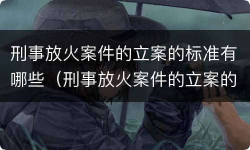 刑事放火案件的立案的标准有哪些（刑事放火案件的立案的标准有哪些内容）