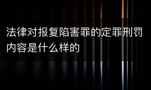 法律对报复陷害罪的定罪刑罚内容是什么样的