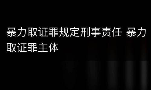 暴力取证罪规定刑事责任 暴力取证罪主体