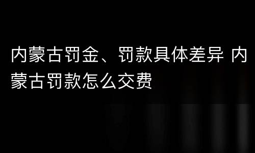 内蒙古罚金、罚款具体差异 内蒙古罚款怎么交费