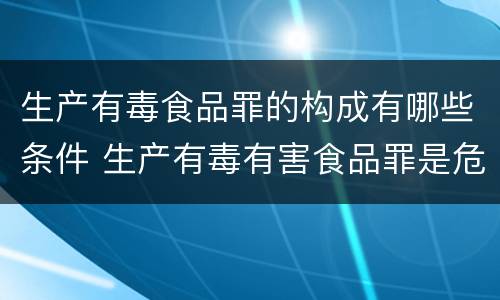 生产有毒食品罪的构成有哪些条件 生产有毒有害食品罪是危险犯吗