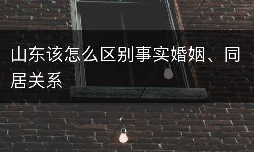 山东该怎么区别事实婚姻、同居关系