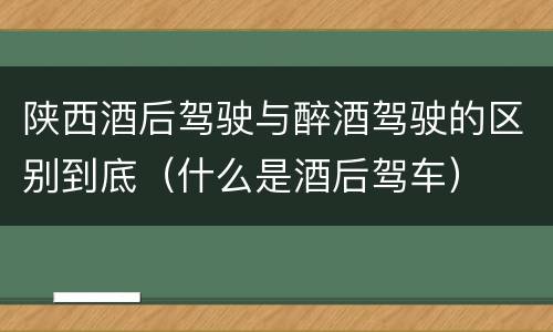 陕西酒后驾驶与醉酒驾驶的区别到底（什么是酒后驾车）
