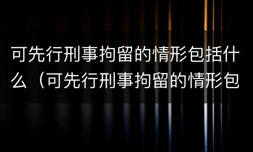 可先行刑事拘留的情形包括什么（可先行刑事拘留的情形包括什么）