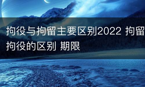 拘役与拘留主要区别2022 拘留拘役的区别 期限