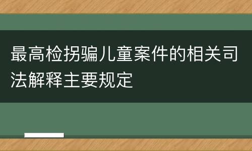 最高检拐骗儿童案件的相关司法解释主要规定