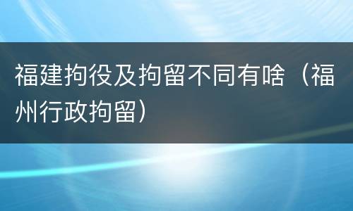 福建拘役及拘留不同有啥（福州行政拘留）