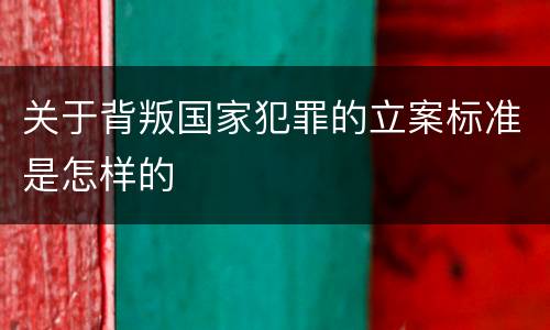 关于背叛国家犯罪的立案标准是怎样的