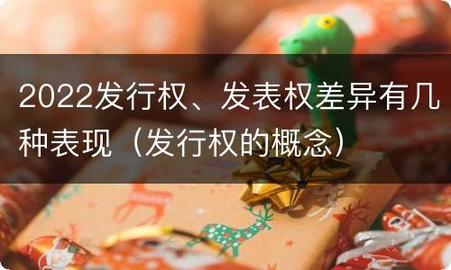 2022发行权、发表权差异有几种表现（发行权的概念）