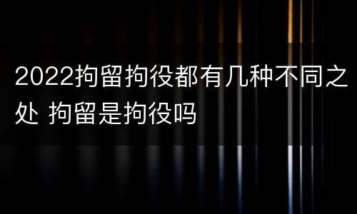 2022拘留拘役都有几种不同之处 拘留是拘役吗