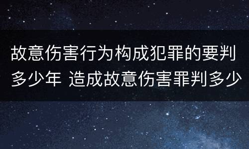 故意伤害行为构成犯罪的要判多少年 造成故意伤害罪判多少年