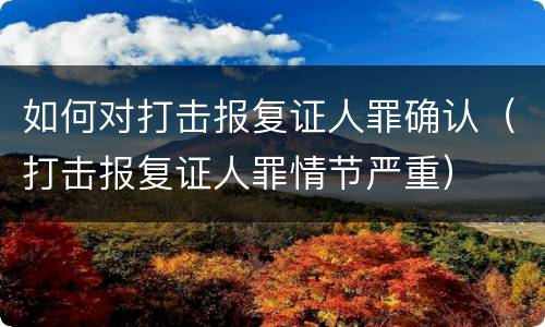 如何对打击报复证人罪确认（打击报复证人罪情节严重）