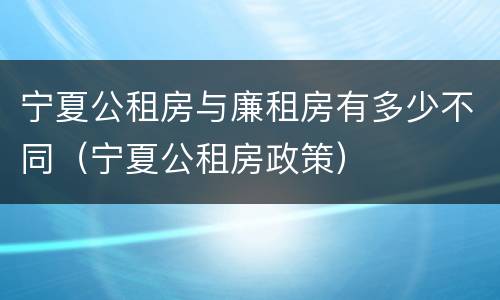 宁夏公租房与廉租房有多少不同（宁夏公租房政策）