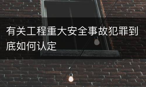 有关工程重大安全事故犯罪到底如何认定