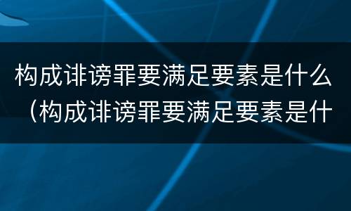 构成诽谤罪要满足要素是什么（构成诽谤罪要满足要素是什么条件）