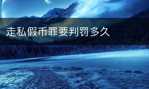 走私假币罪要判罚多久