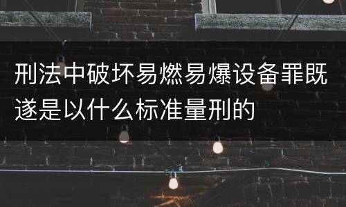 刑法中破坏易燃易爆设备罪既遂是以什么标准量刑的