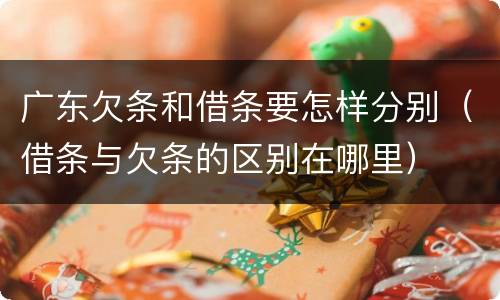 广东欠条和借条要怎样分别（借条与欠条的区别在哪里）