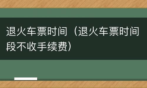退火车票时间（退火车票时间段不收手续费）