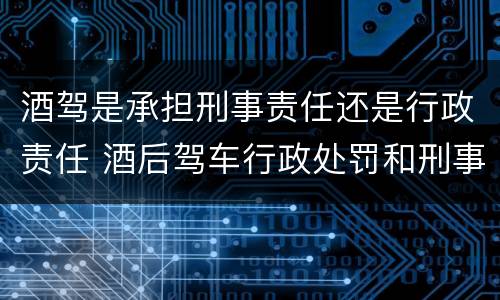 酒驾是承担刑事责任还是行政责任 酒后驾车行政处罚和刑事责任的区分吗?