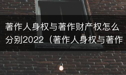 著作人身权与著作财产权怎么分别2022（著作人身权与著作财产权有哪些区别）