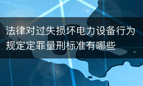 法律对过失损坏电力设备行为规定定罪量刑标准有哪些