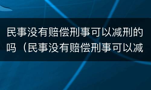 民事没有赔偿刑事可以减刑的吗（民事没有赔偿刑事可以减刑的吗知乎）