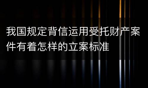 我国规定背信运用受托财产案件有着怎样的立案标准