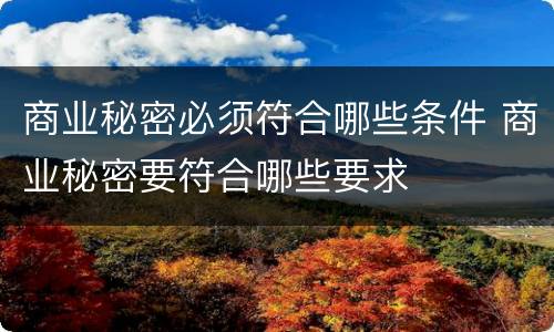 商业秘密必须符合哪些条件 商业秘密要符合哪些要求