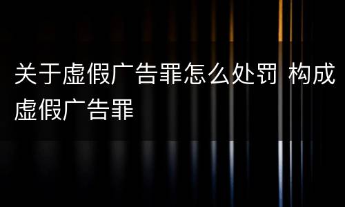 关于虚假广告罪怎么处罚 构成虚假广告罪