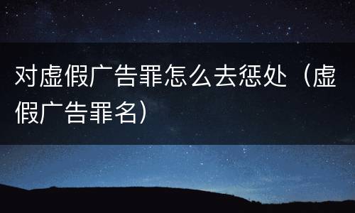 对虚假广告罪怎么去惩处（虚假广告罪名）