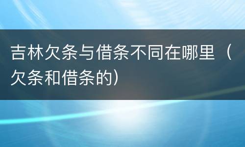 吉林欠条与借条不同在哪里（欠条和借条的）