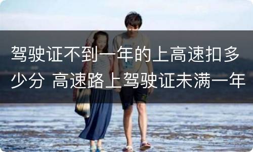 驾驶证不到一年的上高速扣多少分 高速路上驾驶证未满一年多少扣分