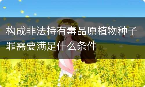 构成非法持有毒品原植物种子罪需要满足什么条件