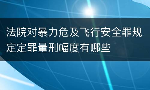 法院对暴力危及飞行安全罪规定定罪量刑幅度有哪些