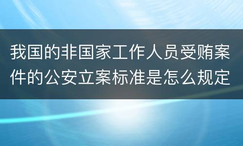 我国的非国家工作人员受贿案件的公安立案标准是怎么规定