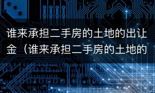 谁来承担二手房的土地的出让金（谁来承担二手房的土地的出让金费用）
