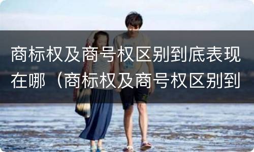 商标权及商号权区别到底表现在哪（商标权及商号权区别到底表现在哪些方面）