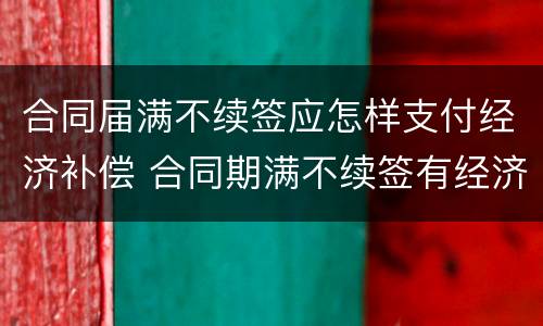 合同届满不续签应怎样支付经济补偿 合同期满不续签有经济补偿金吗