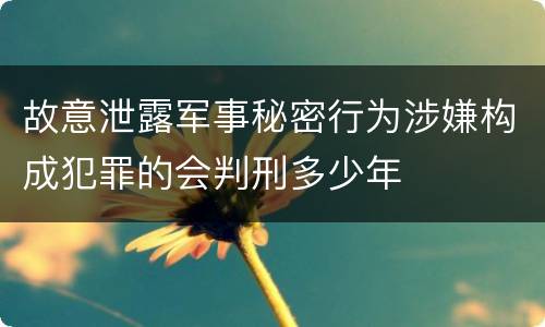 故意泄露军事秘密行为涉嫌构成犯罪的会判刑多少年