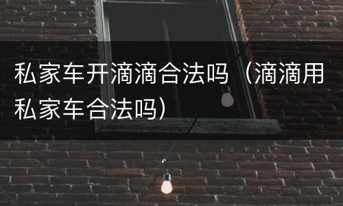 私家车开滴滴合法吗（滴滴用私家车合法吗）