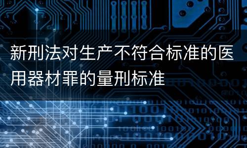 新刑法对生产不符合标准的医用器材罪的量刑标准