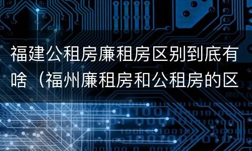 福建公租房廉租房区别到底有啥（福州廉租房和公租房的区别）