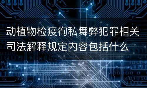 动植物检疫徇私舞弊犯罪相关司法解释规定内容包括什么